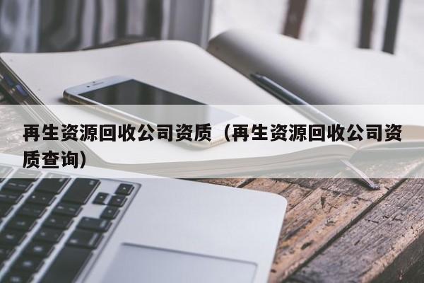 再生資源回收公司資質（再生資源回收公司資質查詢）